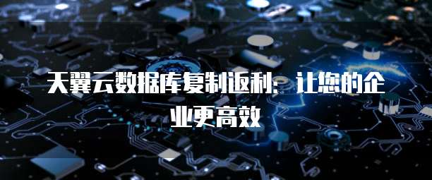 天翼云数据库复制返利:让您的企业更高效