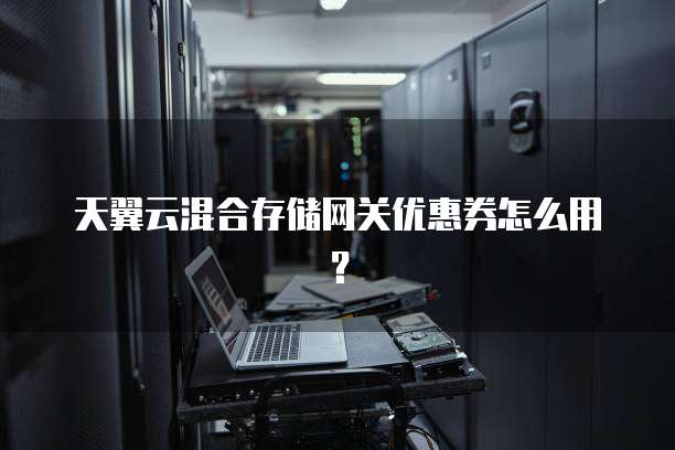 天翼云混合存储网关优惠券怎么用?