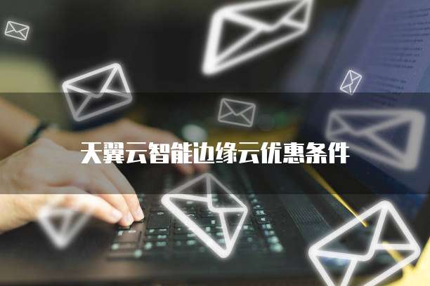 天翼云智能边缘云优惠条件