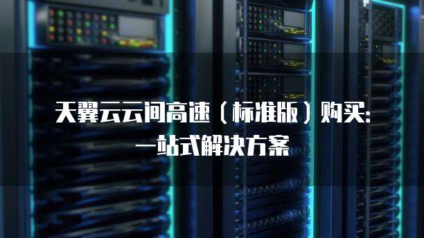 天翼云云间高速(标准版)购买:一站式解决方案