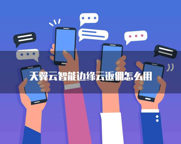 天翼云智能边缘云返佣怎么用