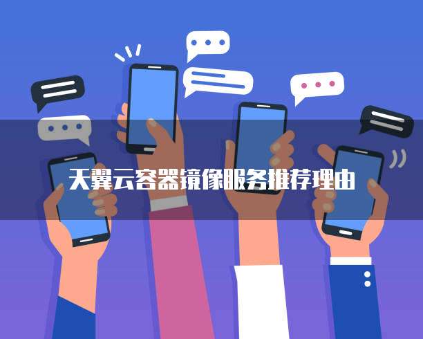 天翼云容器镜像服务推荐理由