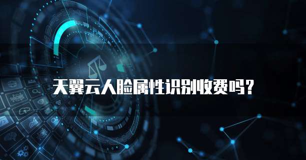 天翼云人脸属性识别收费吗？