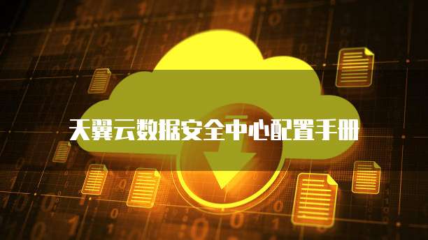 天翼云数据安全中心配置手册