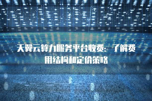 天翼云算力服务平台收费:了解费用结构和定价策略