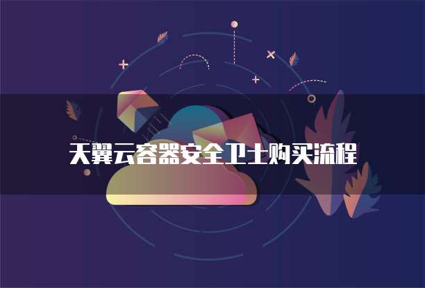 天翼云容器安全卫士购买流程