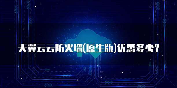 天翼云云防火墙(原生版)优惠多少？