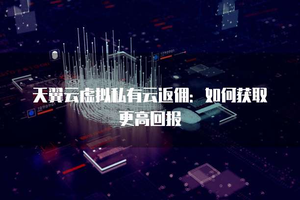 天翼云虚拟私有云返佣:如何获取更高回报