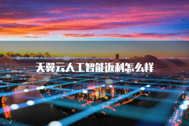 天翼云人工智能返利怎么样