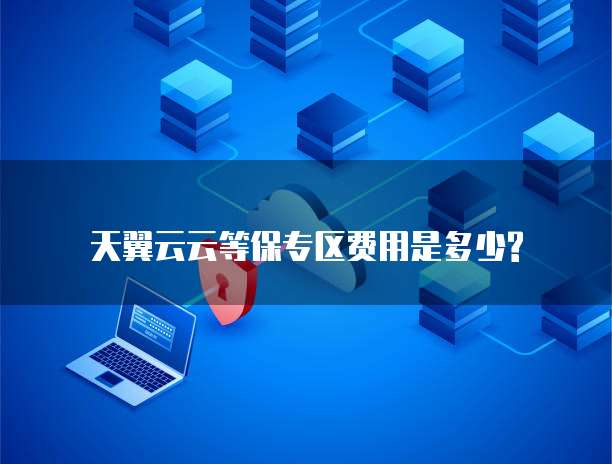 天翼云云等保专区费用是多少?