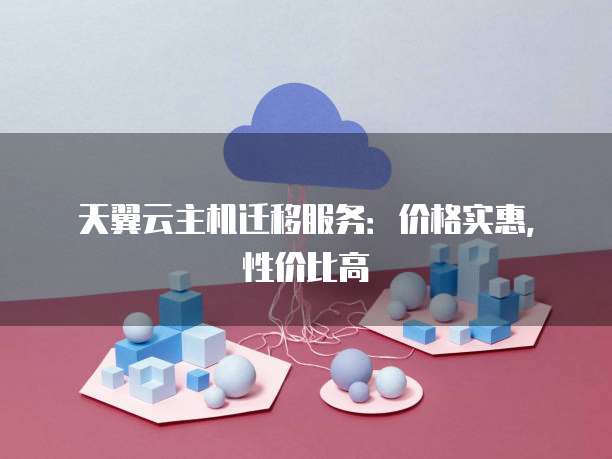 天翼云主机迁移服务:价格实惠,性价比高