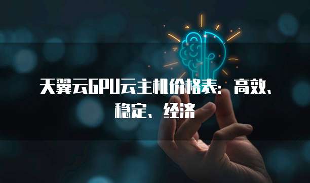 天翼云GPU云主机价格表:高效、稳定、经济