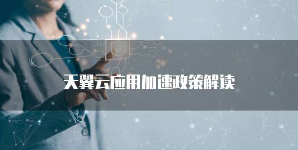 天翼云应用加速政策解读