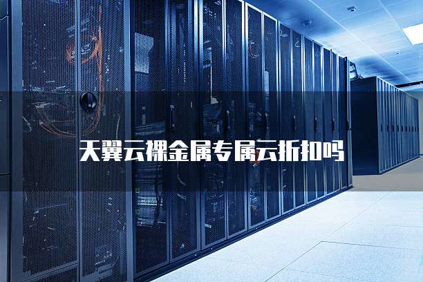 天翼云裸金属专属云折扣吗
