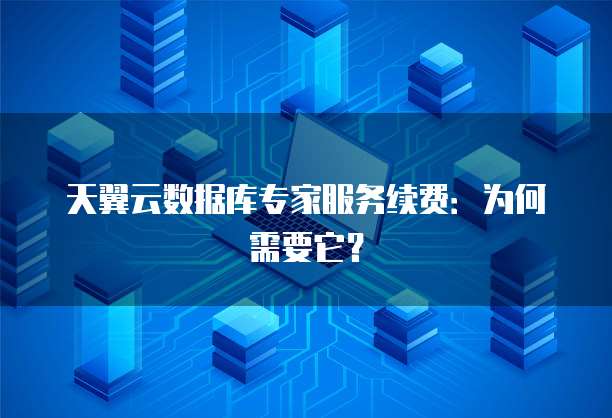 天翼云数据库专家服务续费:为何需要它?