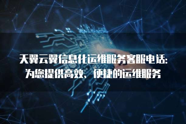 天翼云翼信息化运维服务客服电话:为您提供高效、便捷的运维服务