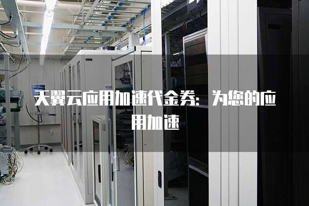 天翼云应用加速代金券:为您的应用加速