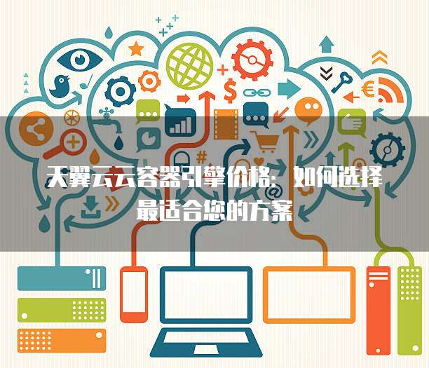 天翼云云容器引擎价格:如何选择最适合您的方案