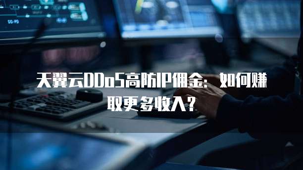 天翼云DDoS高防IP佣金：如何赚取更多收入？