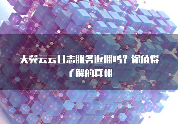 天翼云云日志服务返佣吗？你值得了解的真相
