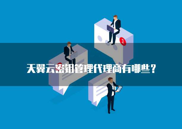 天翼云密钥管理代理商有哪些?