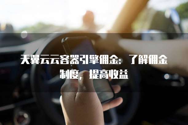 天翼云云容器引擎佣金:了解佣金制度,提高收益