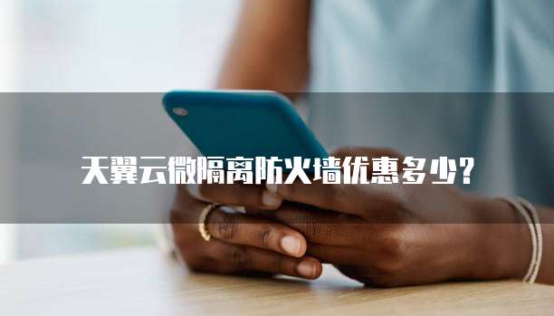 天翼云微隔离防火墙优惠多少?