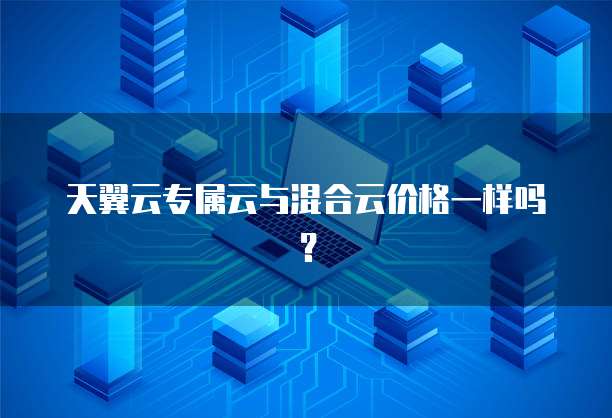 天翼云专属云与混合云价格一样吗？