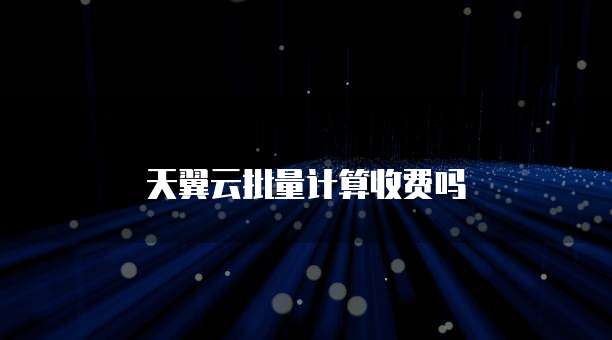 天翼云批量计算收费吗