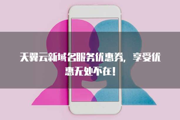天翼云新域名服务优惠券,享受优惠无处不在!