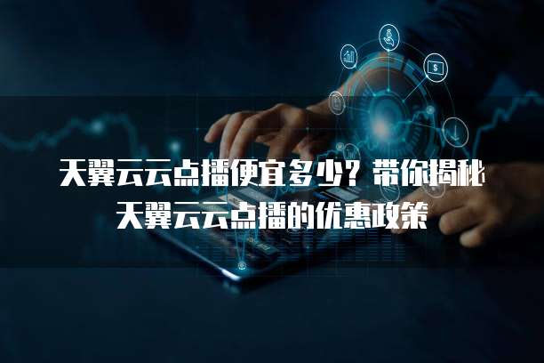 天翼云云点播便宜多少?带你揭秘天翼云云点播的优惠政策
