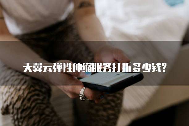 天翼云弹性伸缩服务打折多少钱?