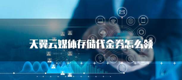天翼云媒体存储代金券怎么领