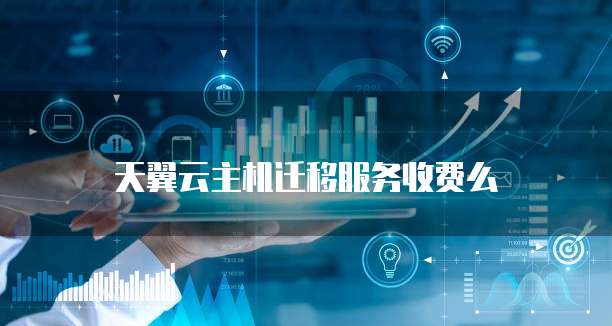 天翼云主机迁移服务收费么
