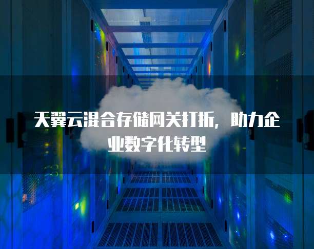 天翼云混合存储网关打折，助力企业数字化转型