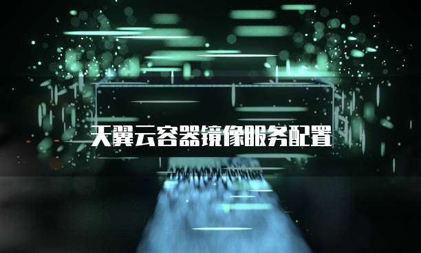 天翼云容器镜像服务配置