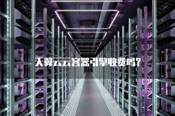 天翼云云容器引擎收费吗？