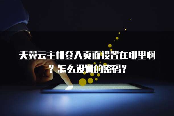 天翼云主机登入页面设置在哪里啊?怎么设置的密码?