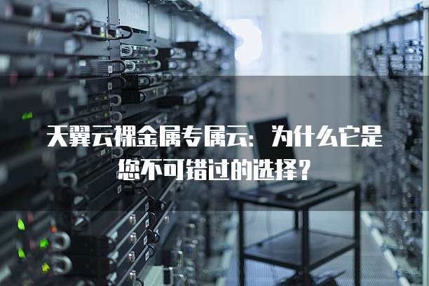 天翼云裸金属专属云:为什么它是您不可错过的选择?