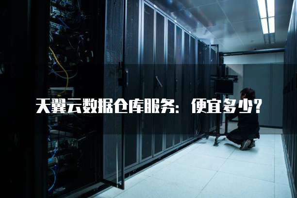 天翼云数据仓库服务：便宜多少？