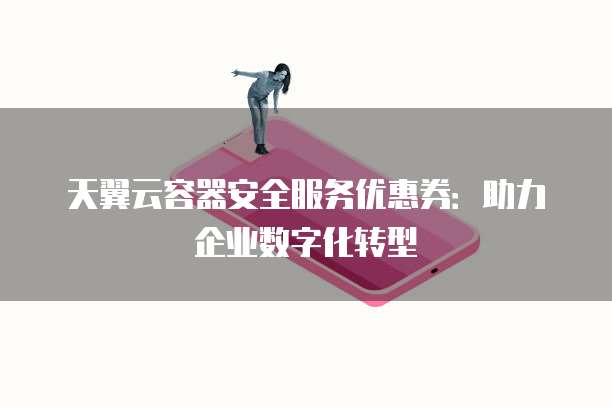 天翼云容器安全服务优惠券:助力企业数字化转型