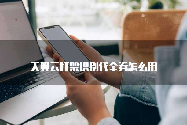 天翼云打架识别代金券怎么用