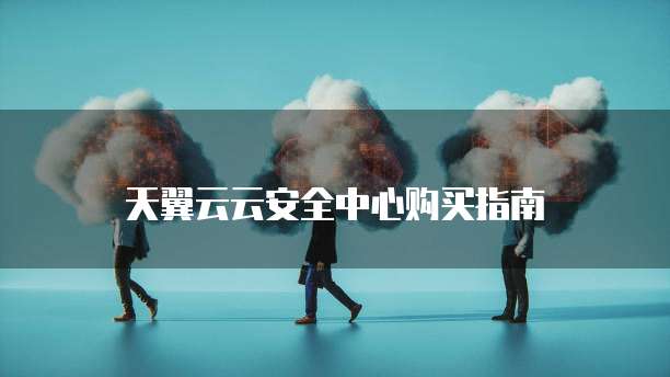 天翼云云安全中心购买指南