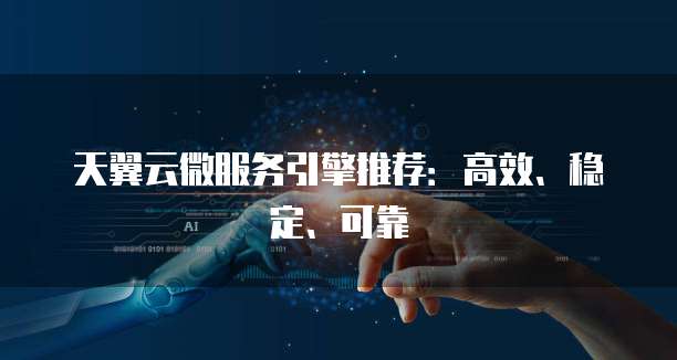 天翼云微服务引擎推荐:高效、稳定、可靠