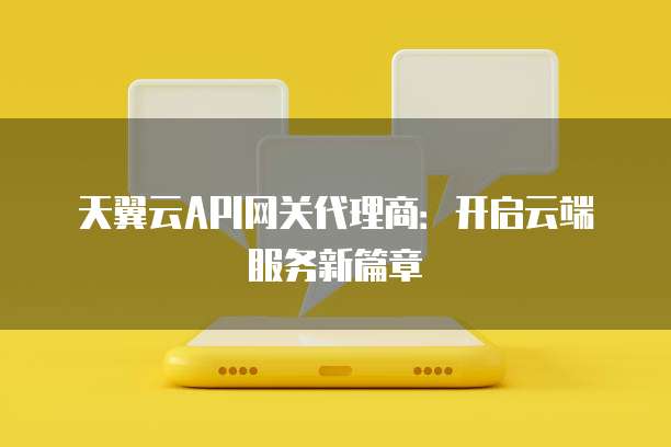 天翼云API网关代理商:开启云端服务新篇章