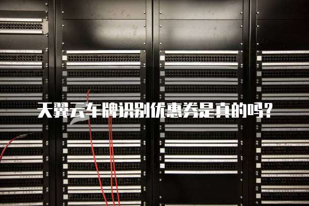 天翼云车牌识别优惠券是真的吗?