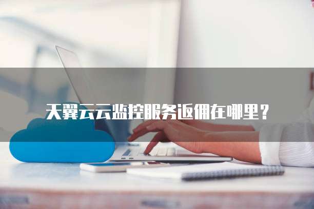 天翼云云监控服务返佣在哪里？