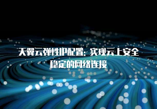 天翼云弹性IP配置: 实现云上安全稳定的网络连接