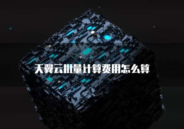 天翼云批量计算费用怎么算