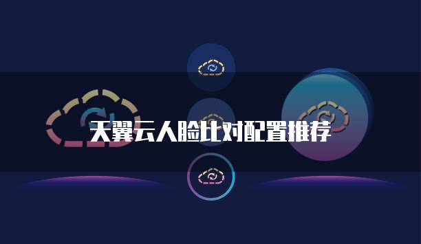 天翼云人脸比对配置推荐